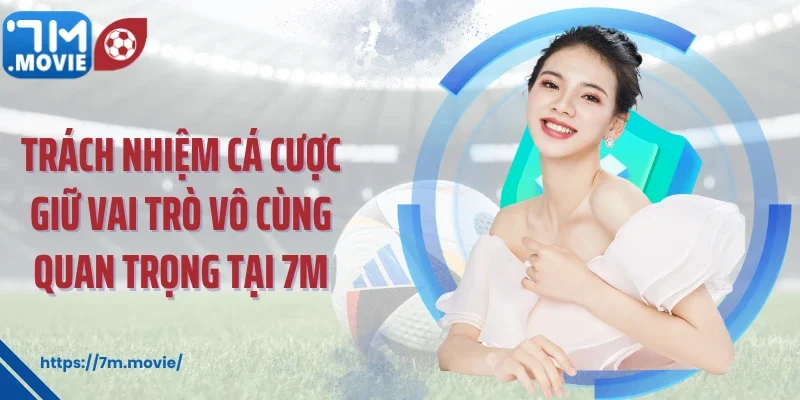 Trách nhiệm cá cược giữ vai trò vô cùng quan trọng tại 7M